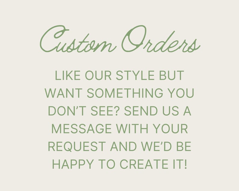 May include: Text on a white background in green font that reads "Custom Orders" followed by "Like our style but want something you don't see? Send us a message with your request and we'd be happy to create it!"
