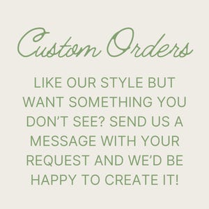 May include: Text on a white background that reads "Custom Orders" in a green cursive font. The text below reads "Like our style but want something you don't see? Send us a message with your request and we'd be happy to create it!"