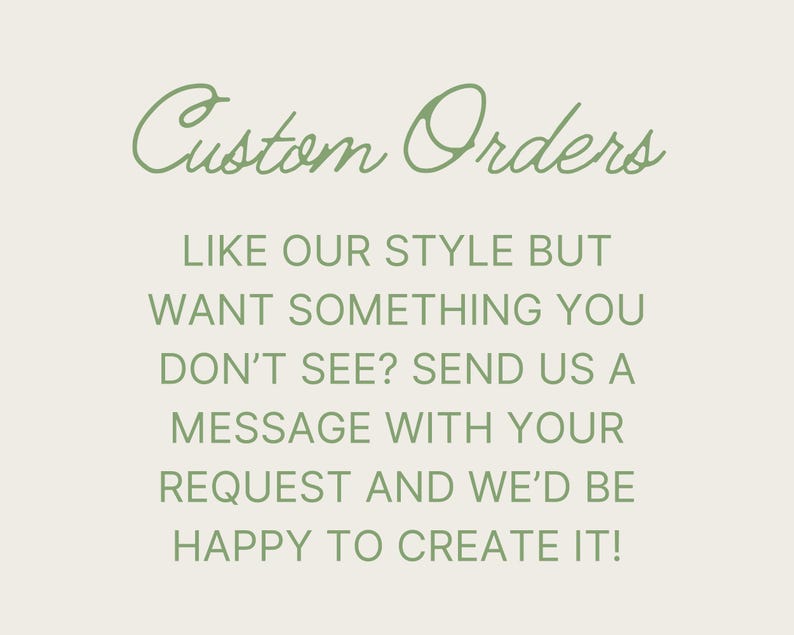May include: Text on a white background that reads "Custom Orders" in a green cursive font. The text below reads "Like our style but want something you don't see? Send us a message with your request and we'd be happy to create it!"