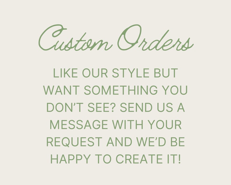 May include: Text on a white background in green font that reads "Custom Orders" followed by "Like our style but want something you don't see? Send us a message with your request and we'd be happy to create it!"