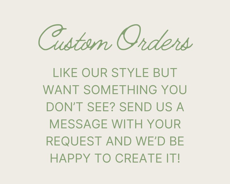 May include: Text on a white background in green font that reads "Custom Orders" followed by "Like our style but want something you don't see? Send us a message with your request and we'd be happy to create it!"