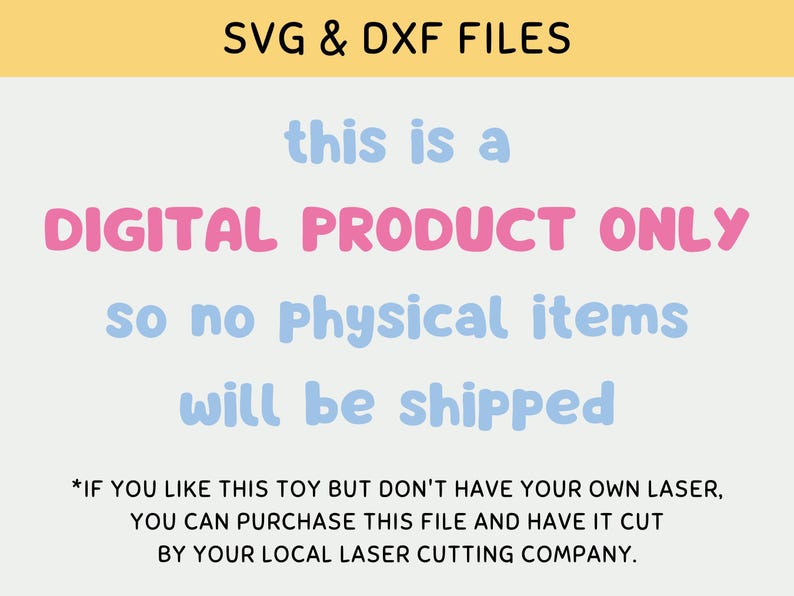 May include: A digital product announcement with the text "SVG & DXF FILES" in yellow, "this is a DIGITAL PRODUCT ONLY" in pink and blue, and "so no Physical items will be shipped" in blue. The text "*IF YOU LIKE THIS TOY BUT DON'T HAVE YOUR OWN LASER, YOU CAN PURCHASE THIS FILE AND HAVE IT CUT BY YOUR LOCAL LASER CUTTING COMPANY." is in black.