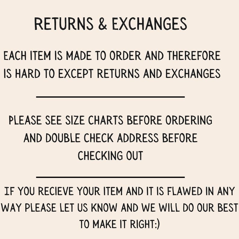 May include: Text on a cream-colored background reads "RETURNS & EXCHANGES." The text below states items are made to order and difficult to return. It advises checking size charts and addresses before checkout. Contact if flawed.