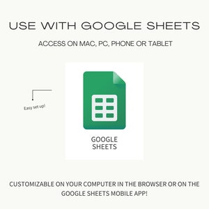 May include: A green Google Sheets icon with a grid pattern inside. The text "GOOGLE SHEETS" is below the icon. The text "USE WITH GOOGLE SHEETS" is at the top of the image. The text "ACCESS ON MAC, PC, PHONE OR TABLET" is below the icon. The text "Easy set up!" is in the upper left corner of the image. The text "CUSTOMIZABLE ON YOUR COMPUTER IN THE BROWSER OR ON THE GOOGLE SHEETS MOBILE APP!" is at the bottom of the image.