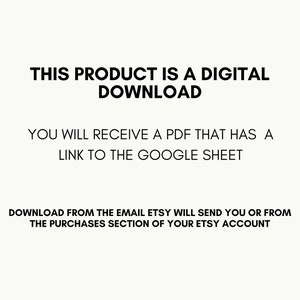 May include: Text on a white background that reads: "This product is a digital download. You will receive a PDF that has a link to the Google Sheet. Download from the email Etsy will send you or from the purchases section of your Etsy account."