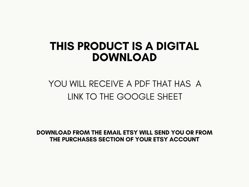 May include: Text on a white background that reads: "This product is a digital download. You will receive a PDF that has a link to the Google Sheet. Download from the email Etsy will send you or from the purchases section of your Etsy account."