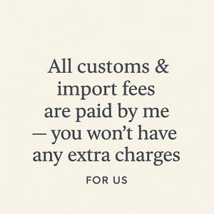 May include: Text on a cream-colored background reads: "All customs & import fees are paid by me - you won't have any extra charges FOR US."