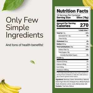 May include: Nutrition facts label for a slice of banana bread, showing 270 calories per serving. The ingredients include bananas, dates, almond flour, walnuts, extra virgin olive oil, chickpea flour, whole psyllium husk, cinnamon, lemon juice, baking soda, and salt. Contains tree nuts and walnuts.