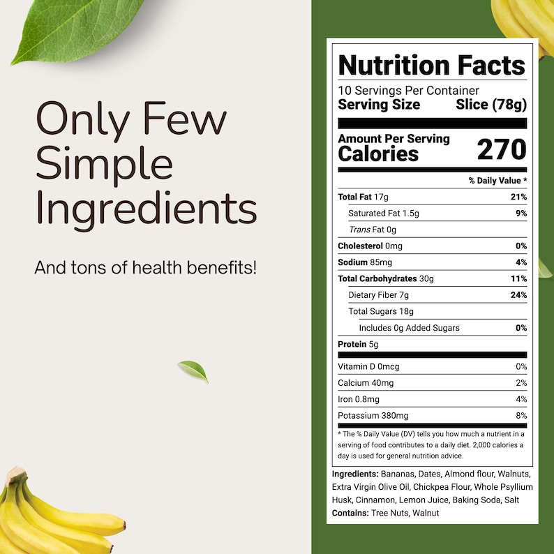 May include: Nutrition facts label for a slice of banana bread, showing 270 calories per serving. The ingredients include bananas, dates, almond flour, walnuts, extra virgin olive oil, chickpea flour, whole psyllium husk, cinnamon, lemon juice, baking soda, and salt. Contains tree nuts and walnuts.