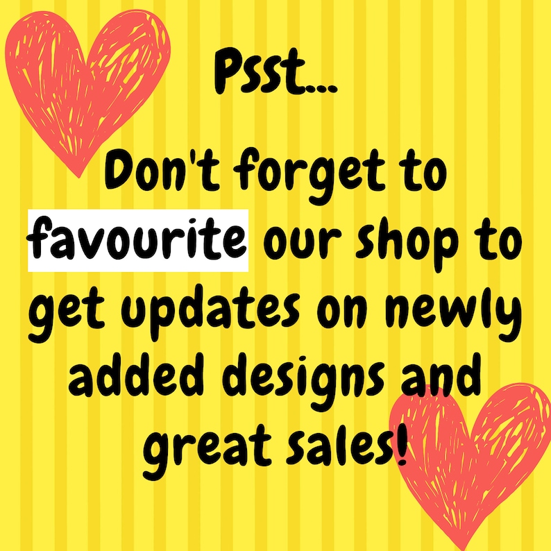 May include: A yellow background with vertical stripes and text that reads "Psst... Don't forget to favourite our shop to get updates on newly added designs and great sales!" Two red hearts are drawn on the image.
