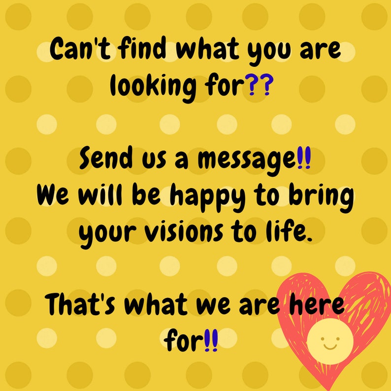 May include: Yellow background with a pattern of yellow and white circles. The image contains the text "Can't find what you are looking for?? Send us a message!! We will be happy to bring your visions to life. That's what we are here for!!" A red heart with a smiling face is in the bottom right corner.