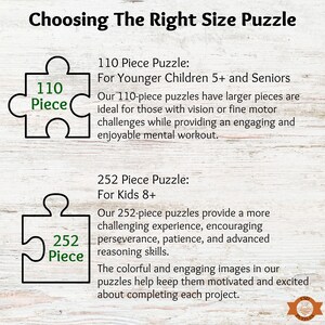 Our 110 piece puzzles are perfect for younger children ages 5 and up and for seniors. Our 252 piece puzzles are perfect for kids 8 and up.