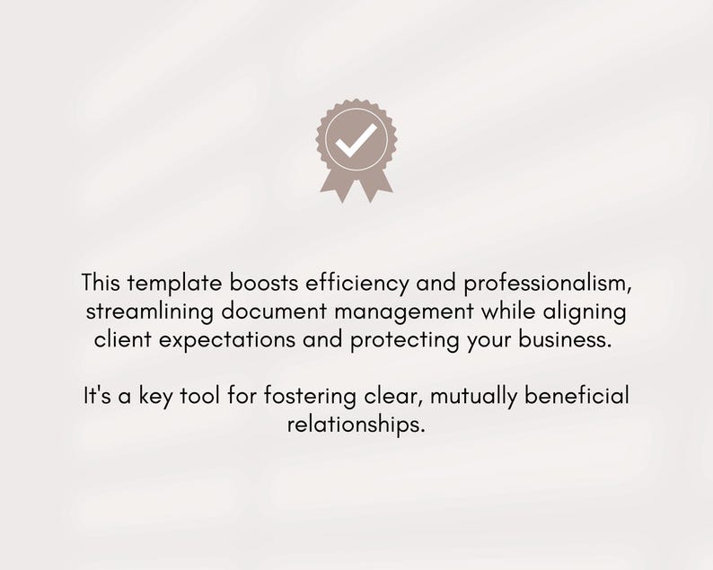 May include: A checkmark icon in a circle with a white background and a gray border. The text below the icon reads: "This template boosts efficiency and professionalism, streamlining document management while aligning client expectations and protecting your business. It's a key tool for fostering clear, mutually beneficial relationships."