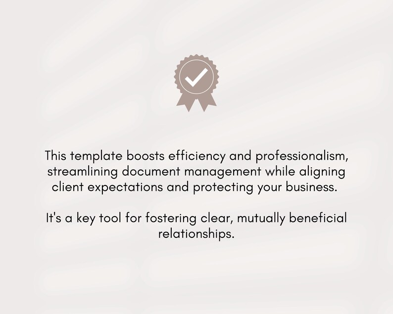 May include: A tick icon in a circle with a white background and a grey border. The text below the icon reads: "This template boosts efficiency and professionalism, streamlining document management while aligning client expectations and protecting your business. It's a key tool for fostering clear, mutually beneficial relationships."