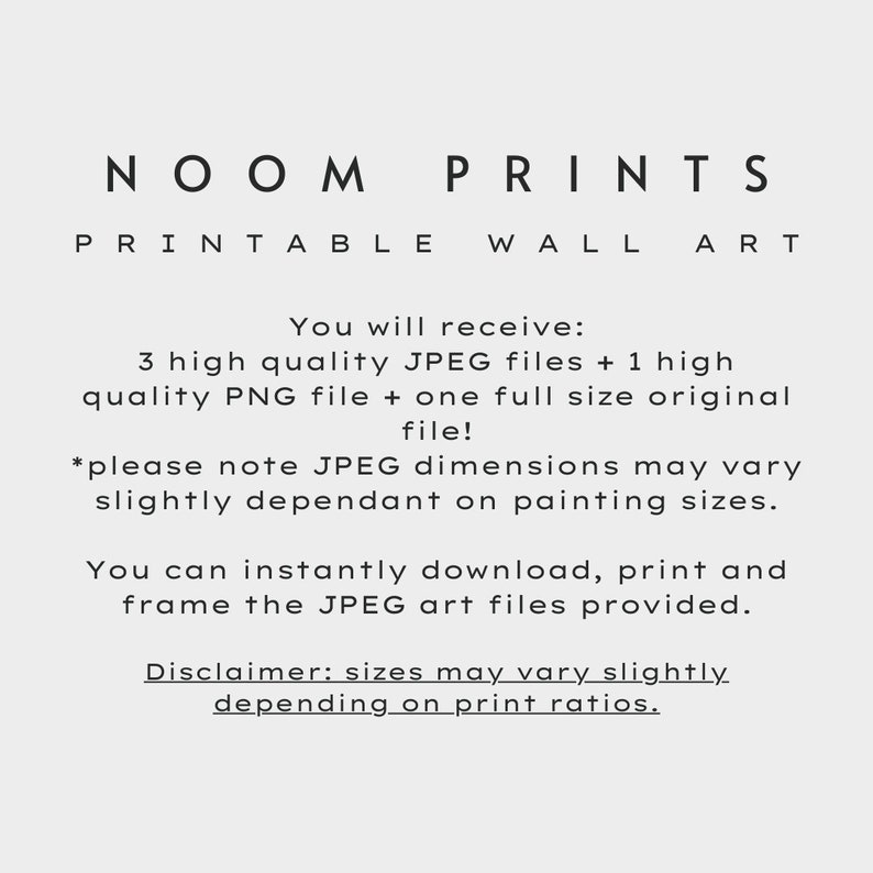 May include: Text graphic with the words "NOOM PRINTS PRINTABLE WALL ART" in black text. The text below reads "You will receive: 3 high quality JPEG files + 1 high quality PNG file + one full size original file! *please note JPEG dimensions may vary slightly dependant on painting sizes. You can instantly download, print and frame the JPEG art files provided. Disclaimer: sizes may vary slightly depending on print ratios."
