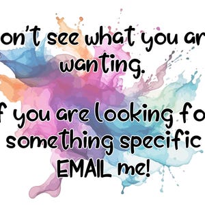May include: A colourful abstract background with the text "Don't see what you are wanting. If you are looking for something specific EMAIL me!"