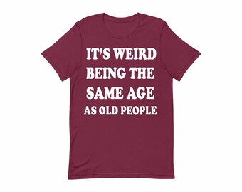 It's Weird Being The Same Age as Old People Shirt, Funny Slogan T-Shirt, Fathers Day, Mothers Day, Gift For Him/Her, Birthday Gift Tee Shirt