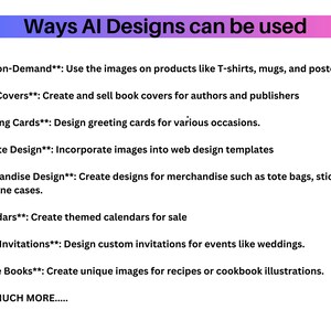 May include: A list of ways AI designs can be used for various products and services, including print-on-demand, book covers, greeting cards, website design, merchandise, calendars, event invitations, and recipe books. The text also states "AND MUCH MORE..."