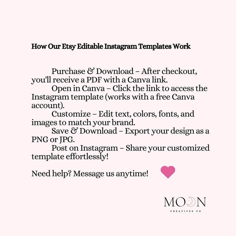 May include: A light pink graphic with text explaining how Etsy editable Instagram templates work. The steps include purchasing, downloading, opening in Canva, customizing, saving, and posting. A pink heart and the Moon Creatives Co. logo are also included.