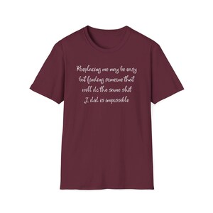 May include: Burgundy t-shirt with white text that reads "Replacing me may be easy but finding someone that will do the same shit I did is impossible."