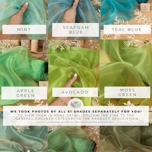 May include: A collage of 10 different colors of sheer organza fabric. The colors are mint, seafoam blue, teal blue, apple green, avocado, moss green, sage, leaf green, and olive. The text "WE TOOK PHOTOS OF ALL 61 SHADES SEPARATELY FOR YOU! TO VIEW THEM IN MORE DETAIL, FOLLOW THE LINK TO THE GENERAL ORGANZA CATEGORY IN THE PRODUCT DESCRIPTION (CLICK 'LEARN MORE ABOUT THIS ITEM' OR 'READ ITEM DESCRIPTION')" is at the bottom of the image.