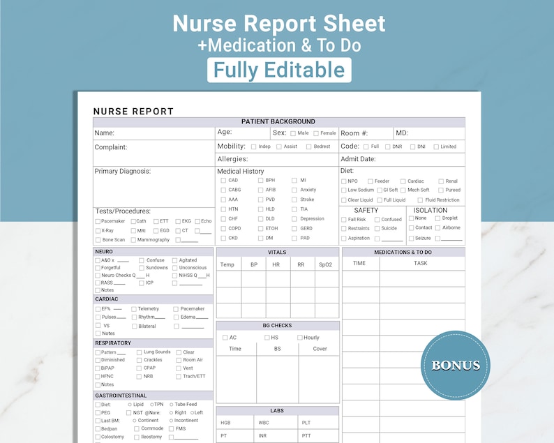 May include: A printable nurse report sheet with sections for patient background, medical history, tests and procedures, neuro, cardiac, respiratory, gastrointestinal, vitals, medications and to do, and labs. The sheet is fully editable and includes a bonus section.
