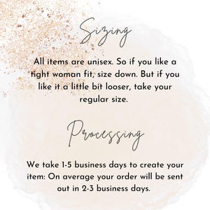 May include: An informational graphic with a light pink watercolor background and gold glitter accents. The text reads: Sizing. All items are unisex. So if you like a tight woman fit, size down. But if you like it a little bit looser, take your regular size. Processing. We take 1-5 business days to create your item: On average your order will be sent out in 2-3 business days.