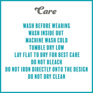 May include: Care instructions for a garment: Wash before wearing, wash inside out, machine wash cold, tumble dry low, lay flat to dry for best care, do not bleach, do not iron directly onto the design, do not dry clean.