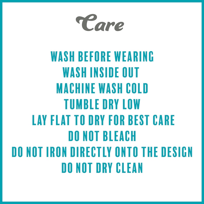 May include: Care instructions for a garment: Wash before wearing, wash inside out, machine wash cold, tumble dry low, lay flat to dry for best care, do not bleach, do not iron directly onto the design, do not dry clean.