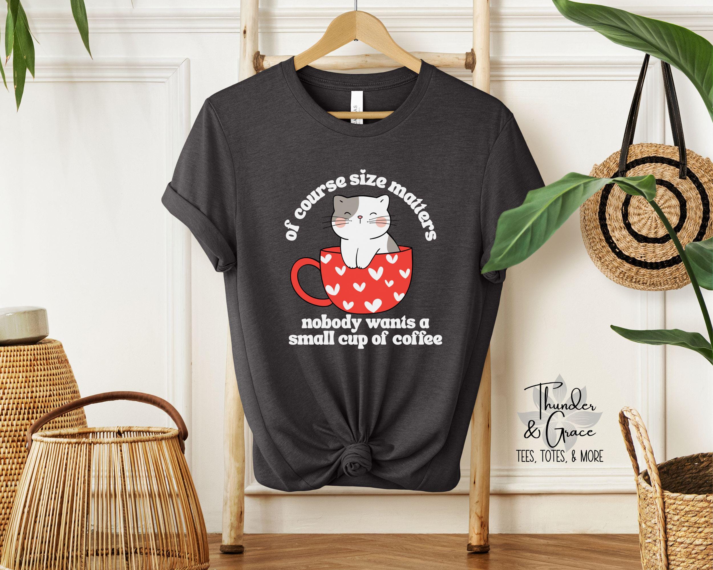 Of Course Size Matters, Nobody Wants A Small Cup Of Coffee Tee, Funny Cat Lover Shirt, Sarcastic Cat Tee, Funny Coffee Lover Tee