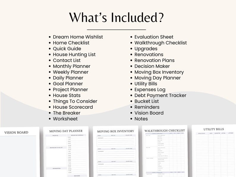 May include: A list of printable checklists and planners for home buying and moving. The list includes items like a dream home wishlist, home checklist, quick guide, house hunting list, contact list, monthly planner, weekly planner, daily planner, goal planner, project planner, house stats, things to consider, house scorecard, the breaker, worksheet, evaluation sheet, walkthrough checklist, upgrades, renovations, renovation plans, decision maker, moving box inventory, moving day planner, utility bills, expenses log, debt payment tracker, bucket list, reminders, vision board, and notes.