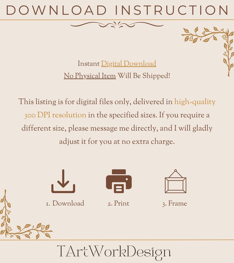 May include: A digital download instruction guide with a brown background and gold floral accents. The text reads "Download Instruction" and includes instructions to download, print, and frame a digital file. The text also states that the listing is for digital files only, delivered in high-quality 300 DPI resolution in the specified sizes. The text also states that if you require a different size, please message me directly, and I will gladly adjust it for you at no extra charge.