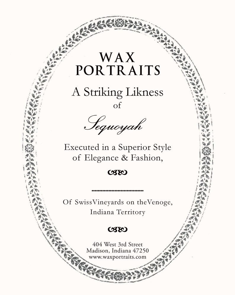May include: A black and white image of a circular advertisement for wax portraits. The text reads "WAX PORTRAITS", "A Striking Likness of Sequoyah", "Executed in a Superior Style of Elegance & Fashion", "Of Swiss Vineyards on the Venoge, Indiana Territory", "404 West 3rd Street Madison, Indiana 47250", and "www.waxportraits.com".