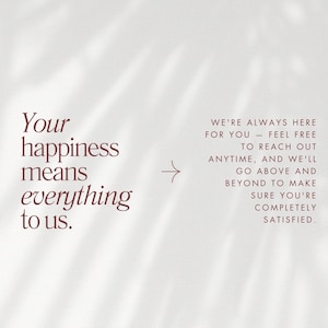 May include: A light background with text in a dark red color. The text on the left says "Your happiness means everything to us." The text on the right says "We're always here for you - feel free to reach out anytime, and we'll go above and beyond to make sure you're completely satisfied."