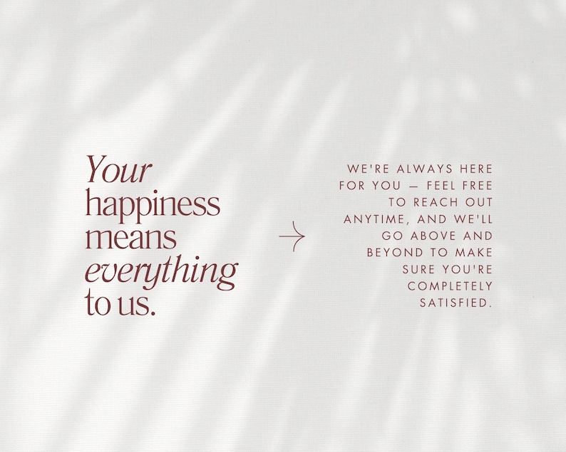 May include: A light background with text in a dark red color. The text on the left says "Your happiness means everything to us." The text on the right says "We're always here for you - feel free to reach out anytime, and we'll go above and beyond to make sure you're completely satisfied."