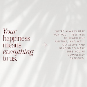 May include: A light background with text in a burgundy color. The text on the left reads "Your happiness means everything to us." On the right, the text says "We're always here for you - feel free to reach out anytime, and we'll go above and beyond to make sure you're completely satisfied."