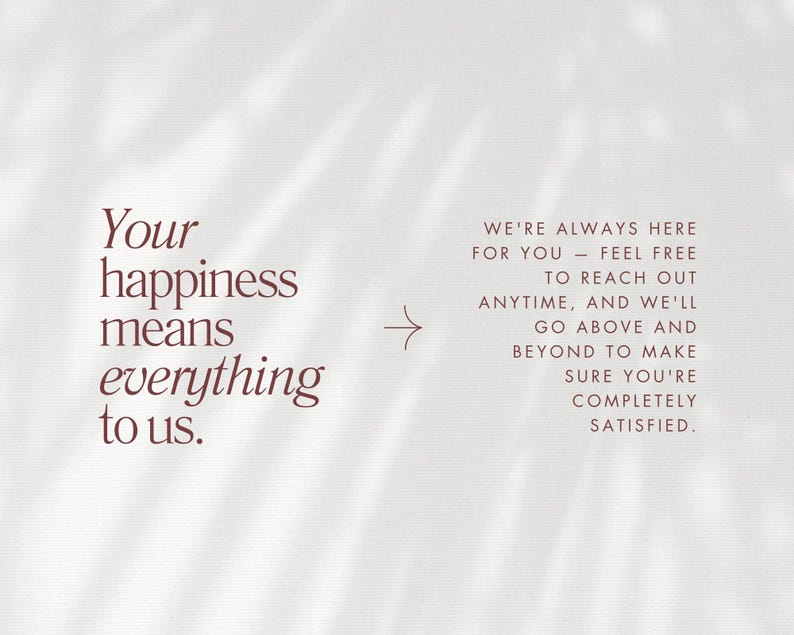 May include: A light background with text in a burgundy color. The text on the left reads "Your happiness means everything to us." On the right, the text says "We're always here for you - feel free to reach out anytime, and we'll go above and beyond to make sure you're completely satisfied."