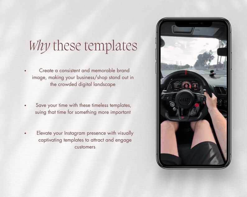 May include: A screenshot of a mobile phone displaying a photo of a person driving a car. The text on the screen reads "Why these templates". The text below the image reads "Create a consistent and memorable brand image, making your business/shop stand out in the crowded digital landscape. Save your time with these timeless templates, using that time for something more important. Elevate your Instagram presence with visually captivating templates to attract and engage customers."