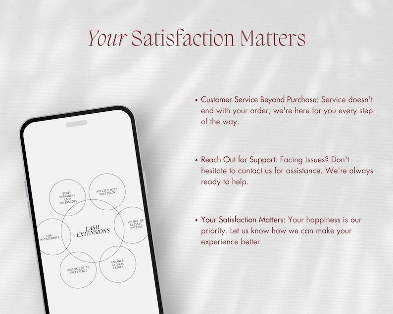 May include: A white smartphone screen displaying a diagram of the benefits of lash extensions. The diagram includes the following benefits: semi-permanent, low maintenance, applied with precision, volume or classic options, customized to preference, enhance natural lashes. The text "Lash Extensions" is in the center of the diagram. The text "Your Satisfaction Matters" is displayed at the top of the screen.