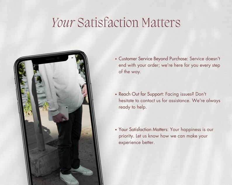 May include: A screenshot of a mobile phone displaying a man wearing a white long-sleeved shirt and dark pants. The text on the screen reads "Your Satisfaction Matters" and includes three bullet points: "Customer Service Beyond Purchase: Service doesn't end with your order; we're here for you every step of the way.", "Reach Out for Support: Facing issues? Don't hesitate to contact us for assistance. We're always ready to help.", and "Your Satisfaction Matters: Your happiness is our priority. Let us know how we can make your experience better."
