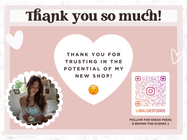 May include: A pink and white graphic with the text "Thank you so much!" and "THANK YOU FOR TRUSTING IN THE POTENTIAL OF MY NEW SHOP!"  A smiling emoji is below the text. A QR code with the text "LUNALUXESTUDIOS" is in the bottom right corner. The text "FOLLOW FOR SNEAK PEEKS & BEHIND-THE-SCENES :)" is below the QR code.