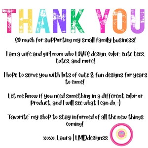 May include: Thank you message with colorful text. The message says "So much for Supporting my small family business! I am a wife and girl mom who LOVES design, color, cute tees, totes, and more! I hope to serve you with lots of cute & fun designs for years to come! Let me know if you need something in a different color or Product, and I will see what I can do.:) 'Favorite' my shop to stay informed of all the new things coming! xoxo, Laura | LMDdesignss"