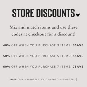 May include: Text graphic with the words "STORE DISCOUNTS" in bold, followed by a downward pointing arrow. The text below reads "Mix and match items and use these codes at checkout for a discount!"  The following lines list discounts for purchasing 3, 5, and 7 items. The text at the bottom reads "NOTE: CODES CANNOT BE STACKED ON TOP OF RUNNING SALE".