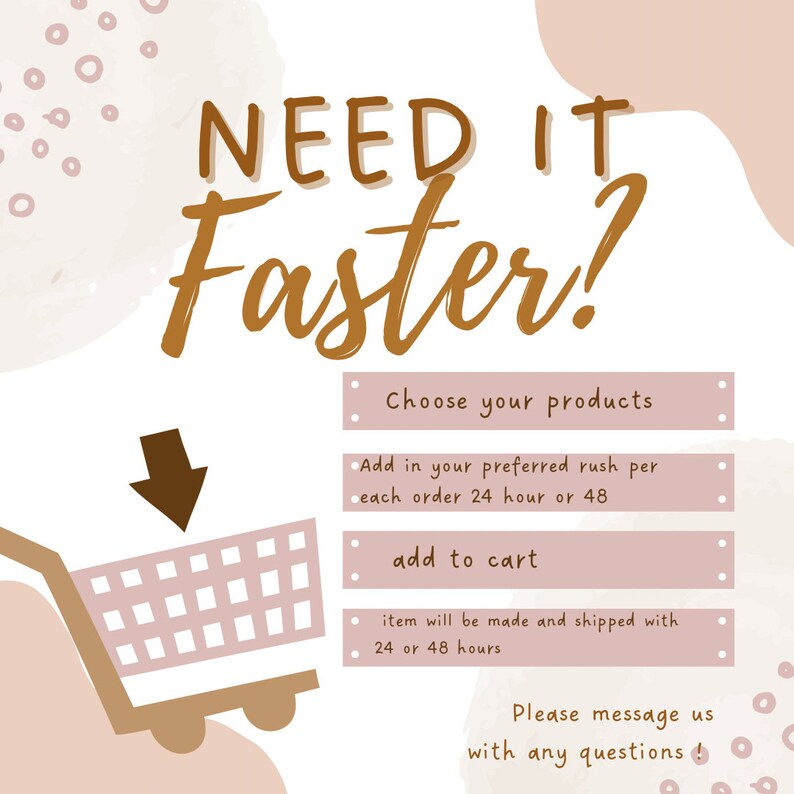 May include: A pink shopping cart icon with a brown arrow pointing down. Text reads: "NEED IT Faster?"  Choose your products. Add in your preferred rush per each order 24 hour or 48. add to cart. item will be made and shipped with 24 or 48 hours. Please message us with any questions.
