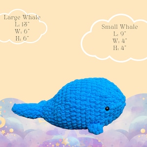 May include: A blue crocheted whale plush toy. The whale is 13 inches long, 6 inches wide, and 6 inches high.  The whale has a small black eye.  The text "Large Whale" is written in a white cloud above the whale.  The text "L: 13", "W: 6", and "H: 6" are written below the whale.  The text "Small Whale" is written in a white cloud to the right of the whale.  The text "L: 9", "W: 4", and "H: 4" are written below the whale.