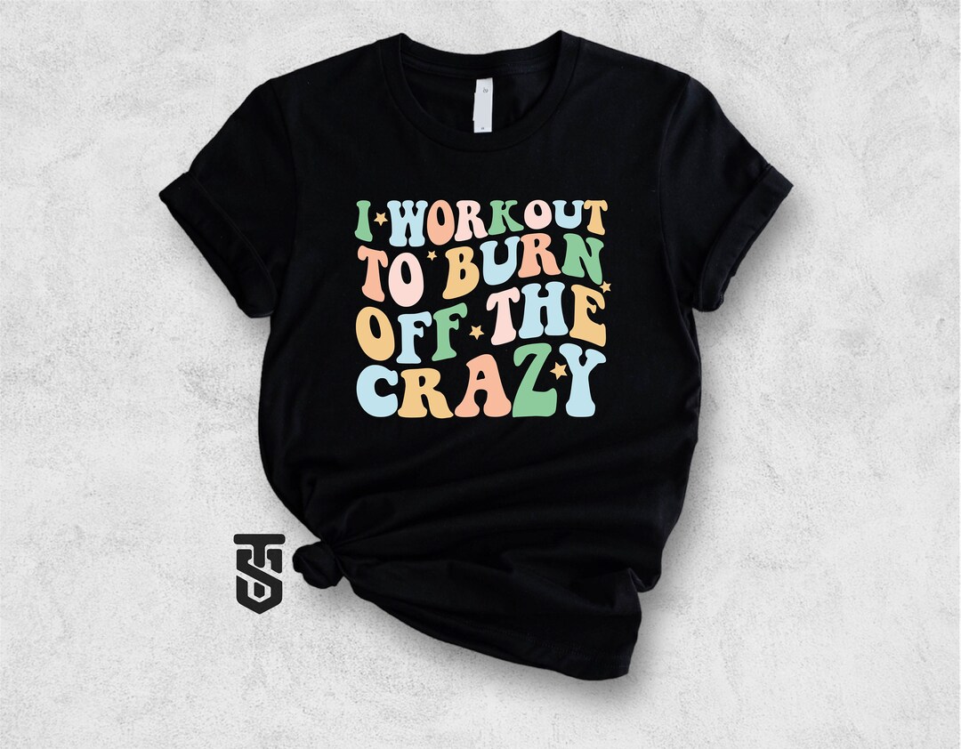 I Workout to Burn off the Crazy Shirt, Fitness Lover Tee, Funny Workout ...