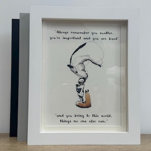 May include: Framed art print featuring a black and white illustration of a badger and a fox. The print is in a white frame and includes the text: "Always remember you matter, you're important and you are loved" and "and you bring to this world, things no one else can."