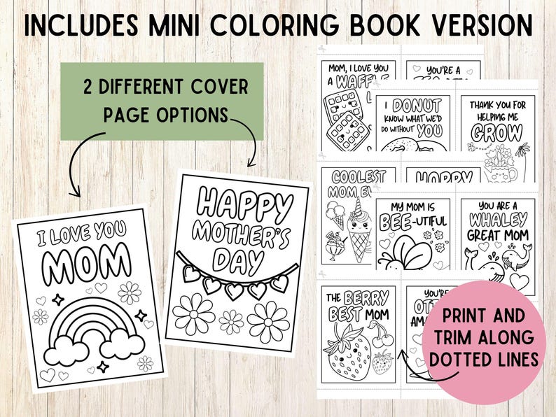 May include: Black and white printable coloring book with eight different Mother's Day cards. The cards feature cute illustrations and sayings like "I love you Mom", "Happy Mother's Day", "Coolest Mom Ever", "My Mom is Bee-utiful", "You are a Whaley Great Mom", "Mom, I love you a Waff", "I Donut know what we'd do without you", and "Thank you for helping me grow". The cards are designed to be printed and trimmed along dotted lines.