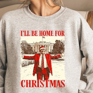 Trump Christmas Sweatshirt, I&#39;ll Be Home for Christmas Shirt, Funny Santa Trump Shirt, Humorous Christmas Sweater, Political Tee, Xmas Gift