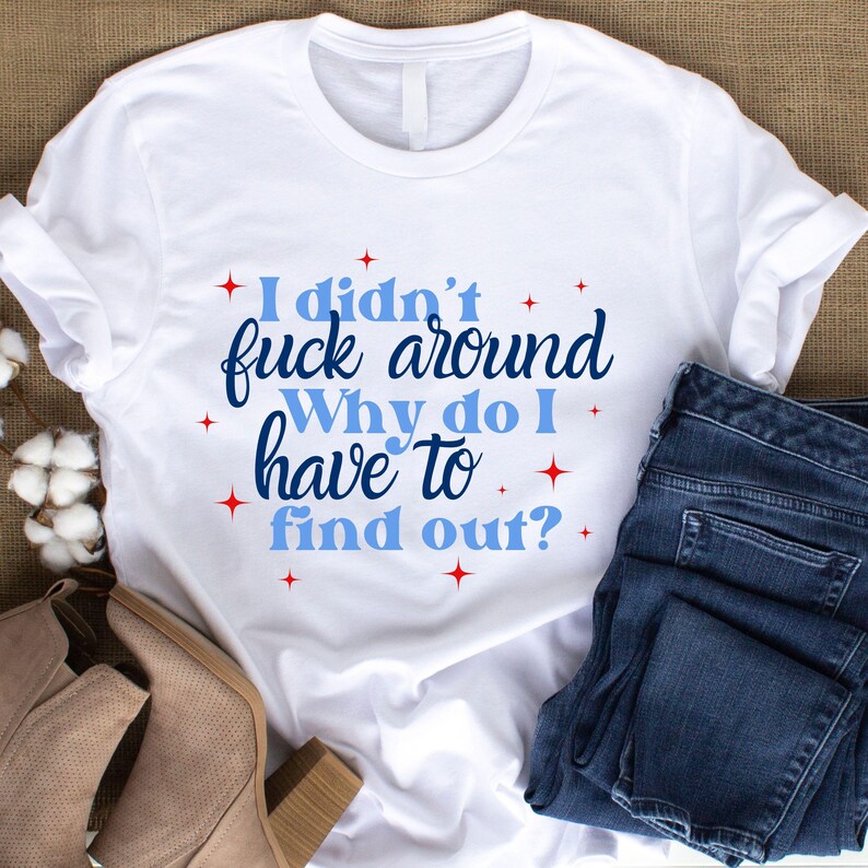 May include: White t-shirt with blue and red text that reads "I didn't fuck around. Why do I have to find out?"